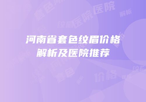 河南省套色纹眉价格解析及医院推荐
