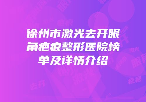 徐州市激光去开眼角疤痕整形医院榜单及详情介绍