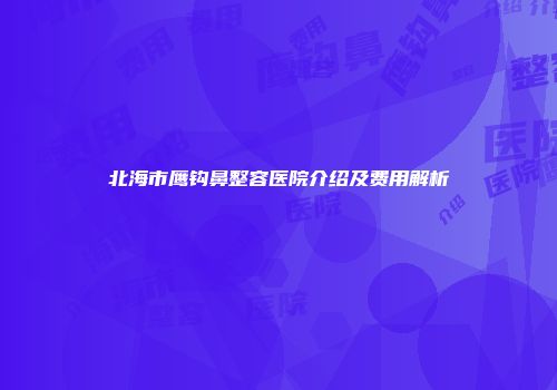 北海市鹰钩鼻整容医院介绍及费用解析