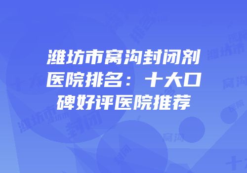 潍坊市窝沟封闭剂医院排名：十大口碑好评医院推荐