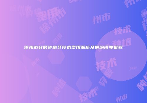 徐州市穿颧种植牙技术费用解析及医院医生推荐