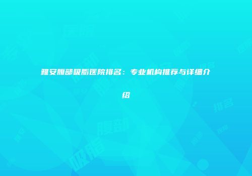 雅安腹部吸脂医院排名：专业机构推荐与详细介绍