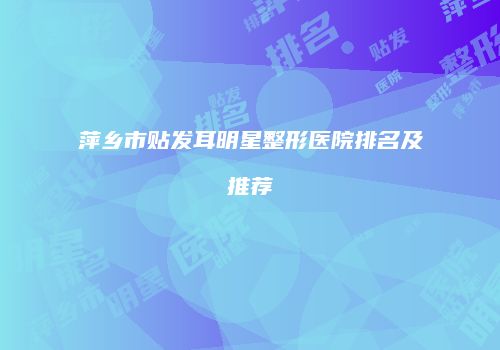 萍乡市贴发耳明星整形医院排名及推荐