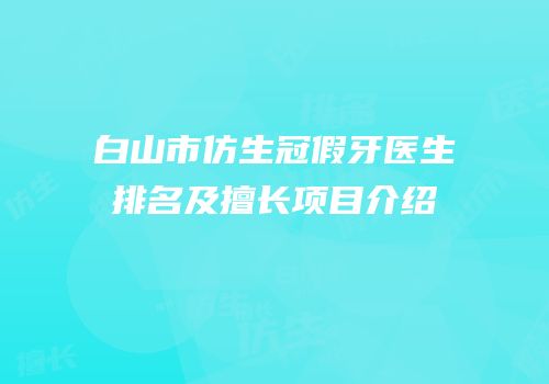 白山市仿生冠假牙医生排名及擅长项目介绍