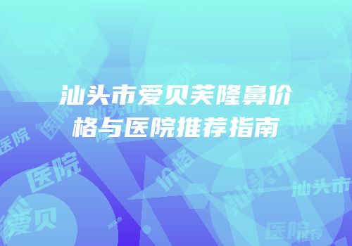 汕头市爱贝芙隆鼻价格与医院推荐指南