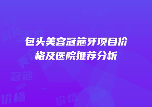 包头美容冠箍牙项目价格及医院推荐分析