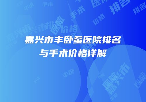 嘉兴市丰卧蚕医院排名与手术价格详解
