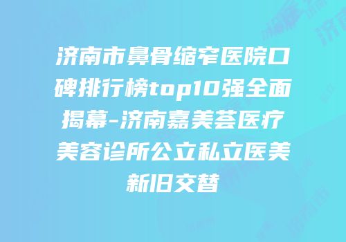 济南市鼻骨缩窄医院口碑排行榜top10强全面揭幕-济南嘉美荟医疗美容诊所公立私立医美新旧交替