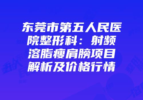东莞市第五人民医院整形科：射频溶脂瘦肩膀项目解析及价格行情