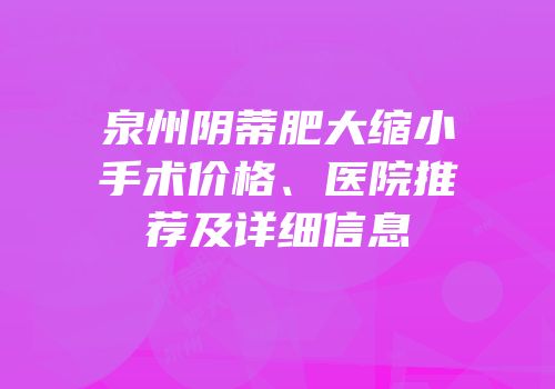 泉州阴蒂肥大缩小手术价格、医院推荐及详细信息