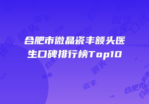 合肥市微晶瓷丰额头医生口碑排行榜Top10