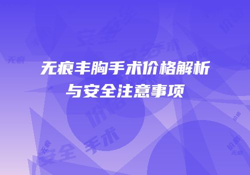无痕丰胸手术价格解析与安全注意事项
