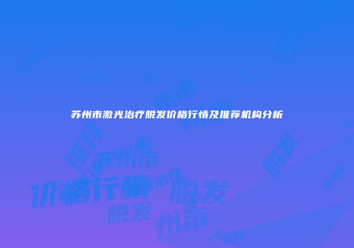 苏州市激光治疗脱发价格行情及推荐机构分析