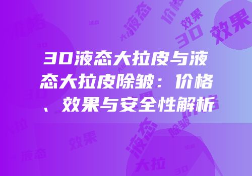 3D液态大拉皮与液态大拉皮除皱：价格、效果与安全性解析