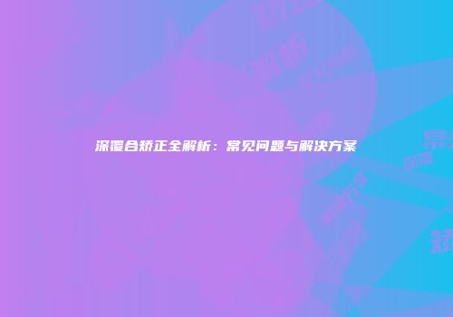 深覆合矫正全解析：常见问题与解决方案