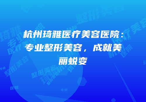 杭州琦雅医疗美容医院：专业整形美容，成就美丽蜕变