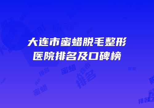 大连市蜜蜡脱毛整形医院排名及口碑榜