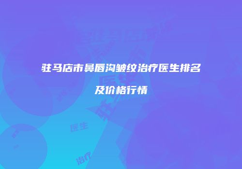 驻马店市鼻唇沟皱纹治疗医生排名及价格行情
