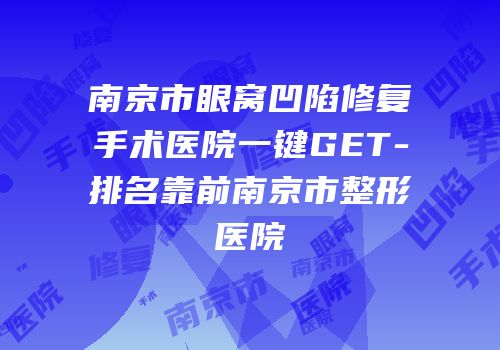南京市眼窝凹陷修复手术医院一键GET-排名靠前南京市整形医院