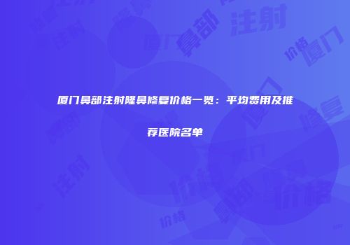 厦门鼻部注射隆鼻修复价格一览：平均费用及推荐医院名单
