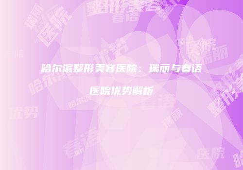 哈尔滨整形美容医院：瑞丽与春语医院优势解析