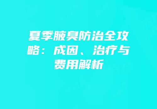 夏季腋臭防治全攻略：成因、治疗与费用解析