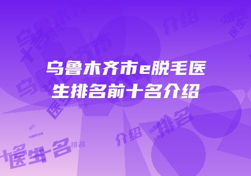 乌鲁木齐市e脱毛医生排名前十名介绍
