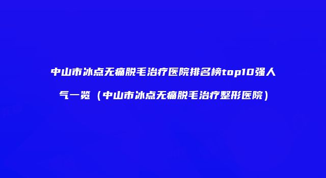 中山市冰点无痛脱毛治疗医院排名榜top10强人气一览（中山市冰点无痛脱毛治疗整形医院）