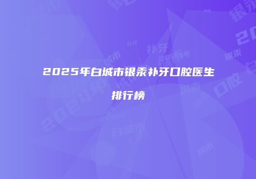 2025年白城市银汞补牙口腔医生排行榜