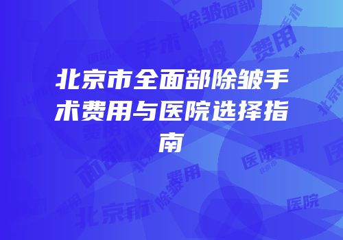 北京市全面部除皱手术费用与医院选择指南