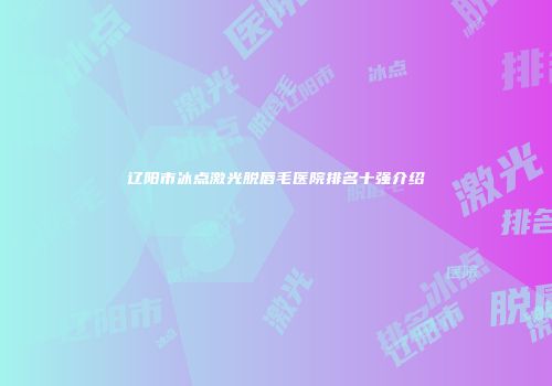 辽阳市冰点激光脱唇毛医院排名十强介绍