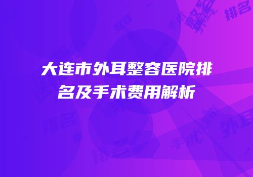 大连市外耳整容医院排名及手术费用解析