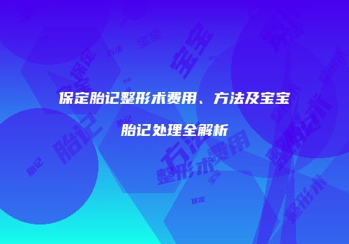 保定胎记整形术费用、方法及宝宝胎记处理全解析