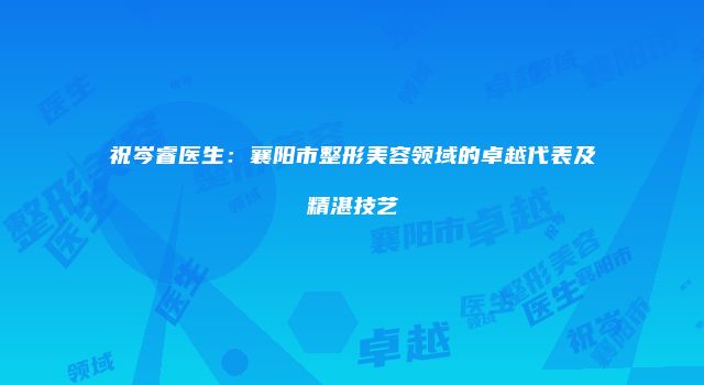 祝岑睿医生：襄阳市整形美容领域的卓越代表及精湛技艺