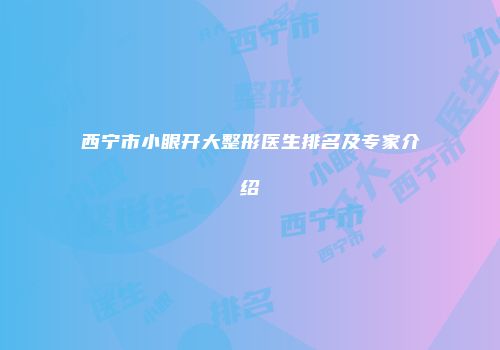 西宁市小眼开大整形医生排名及专家介绍