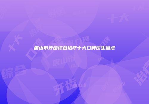 唐山市牙齿综合治疗十大口碑医生盘点
