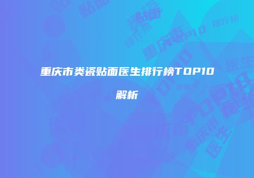 重庆市类瓷贴面医生排行榜TOP10解析