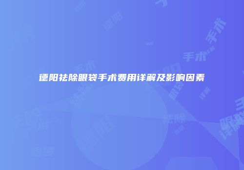 德阳祛除眼袋手术费用详解及影响因素