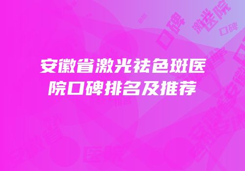 安徽省激光祛色斑医院口碑排名及推荐
