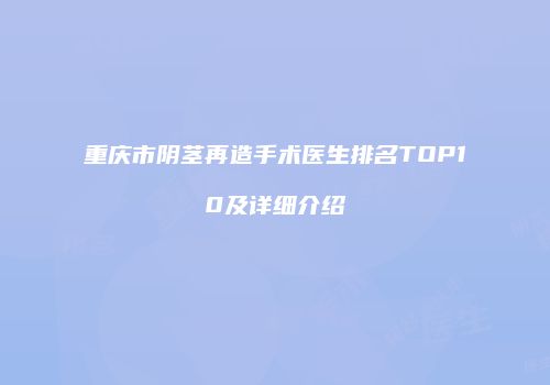 重庆市阴茎再造手术医生排名TOP10及详细介绍
