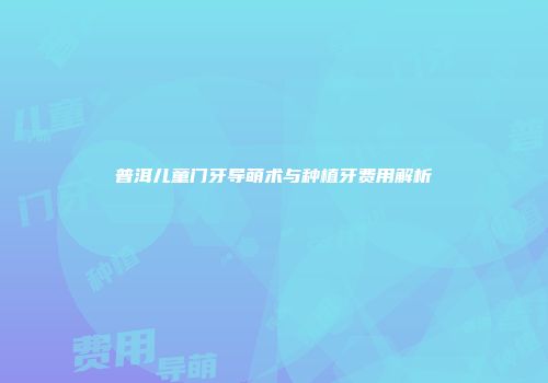 普洱儿童门牙导萌术与种植牙费用解析