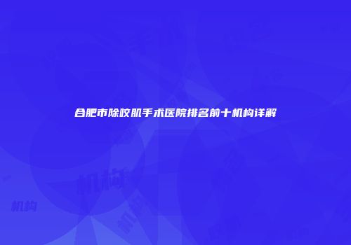 合肥市除咬肌手术医院排名前十机构详解