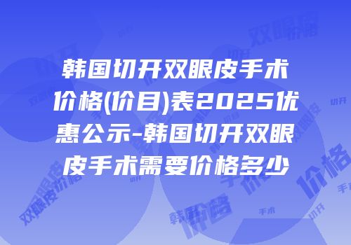 韩国切开双眼皮手术价格(价目)表2025优惠公示-韩国切开双眼皮手术需要价格多少