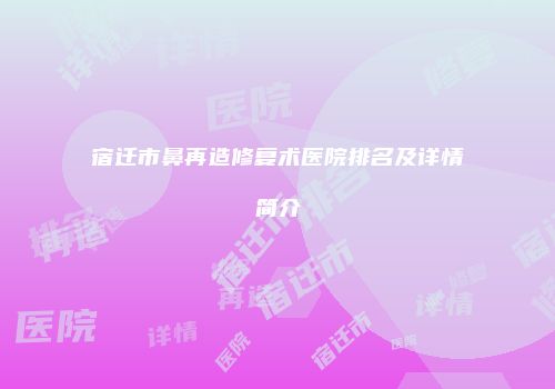 宿迁市鼻再造修复术医院排名及详情简介