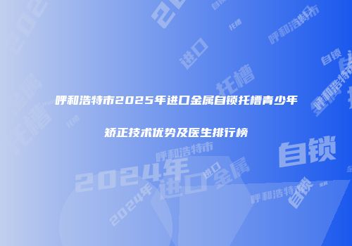 呼和浩特市2025年进口金属自锁托槽青少年矫正技术优势及医生排行榜