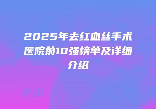 2025年去红血丝手术医院前10强榜单及详细介绍