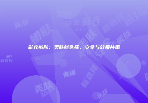 彩光嫩肤：美肤新选择，安全与效果并重