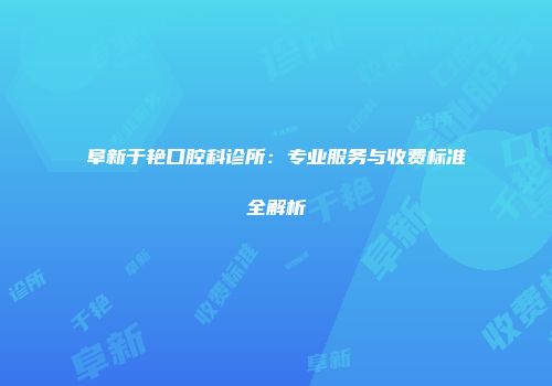 阜新于艳口腔科诊所：专业服务与收费标准全解析