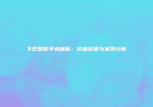 下巴整形手术解析：价格因素与案例分析