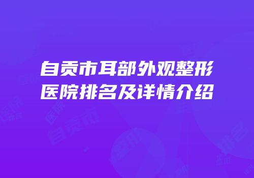 自贡市耳部外观整形医院排名及详情介绍